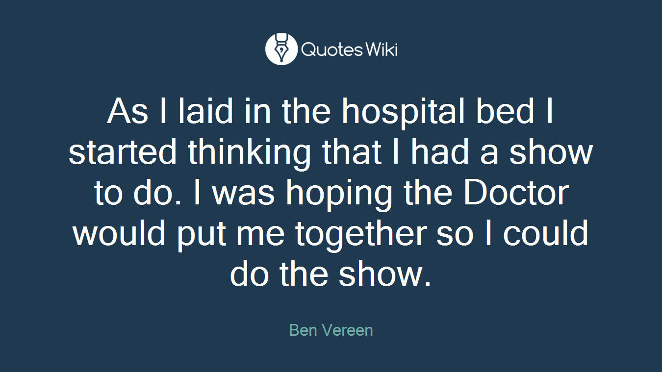 As I laid in the hospital bed I started thinking that I had a show to do. I was hoping the Doctor would put me together so I could do the show.