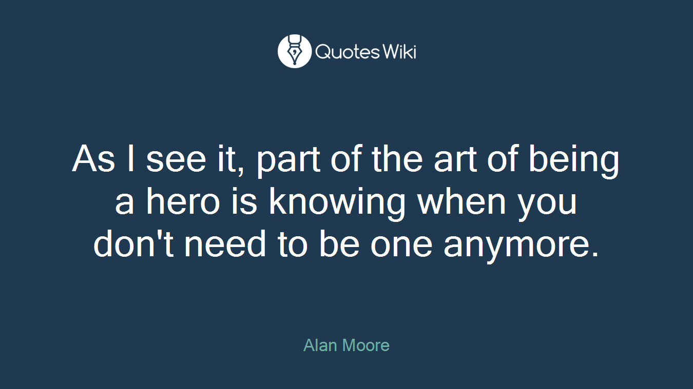 As I see it, part of the art of being a hero is knowing when you don't need to be one anymore.