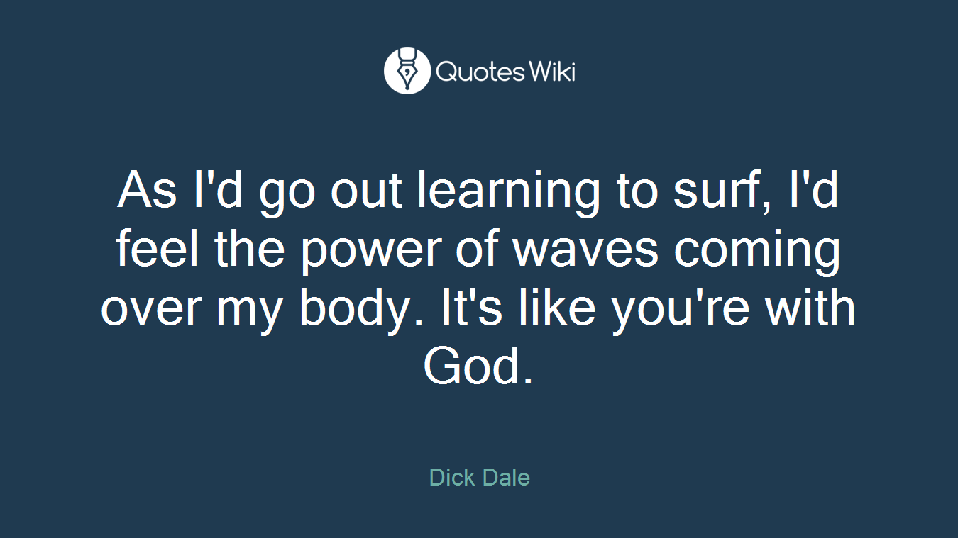 As I'd go out learning to surf, I'd feel the power of waves coming over my body. It's like you're with God.