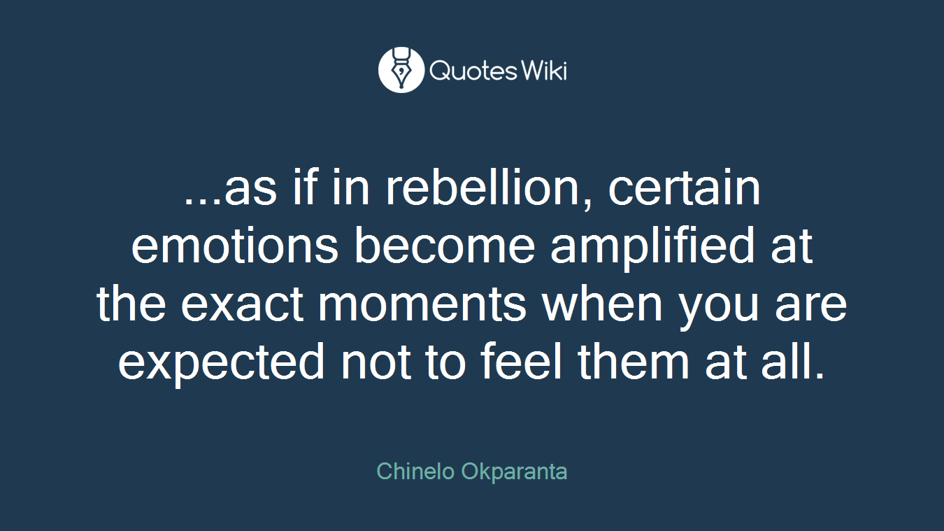 ...as if in rebellion, certain emotions become amplified at the exact moments when you are expected not to feel them at all.