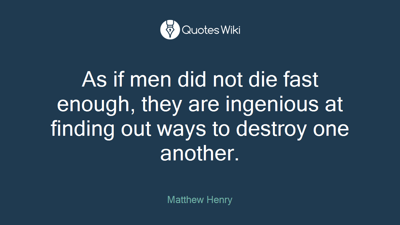 As if men did not die fast enough, they are ingenious at finding out ways to destroy one another.