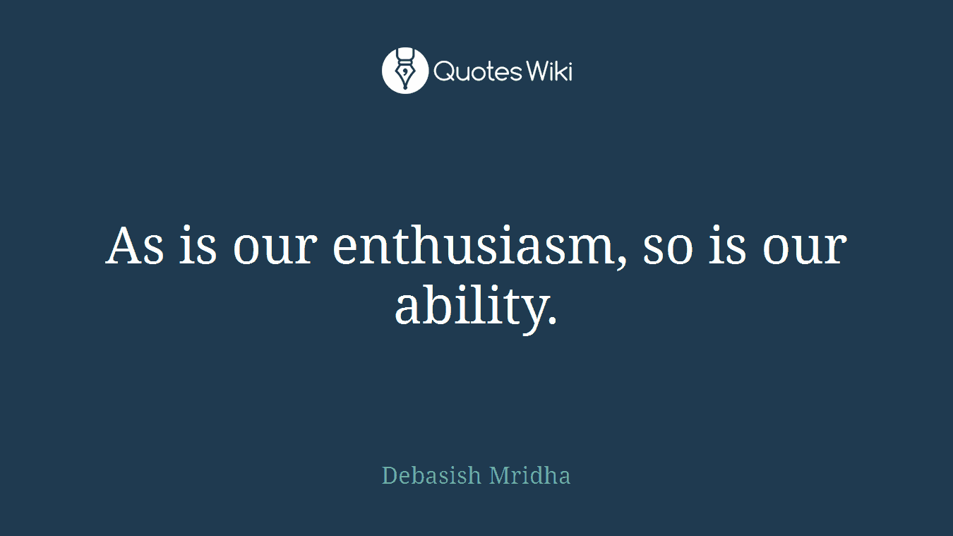 As is our enthusiasm, so is our ability.