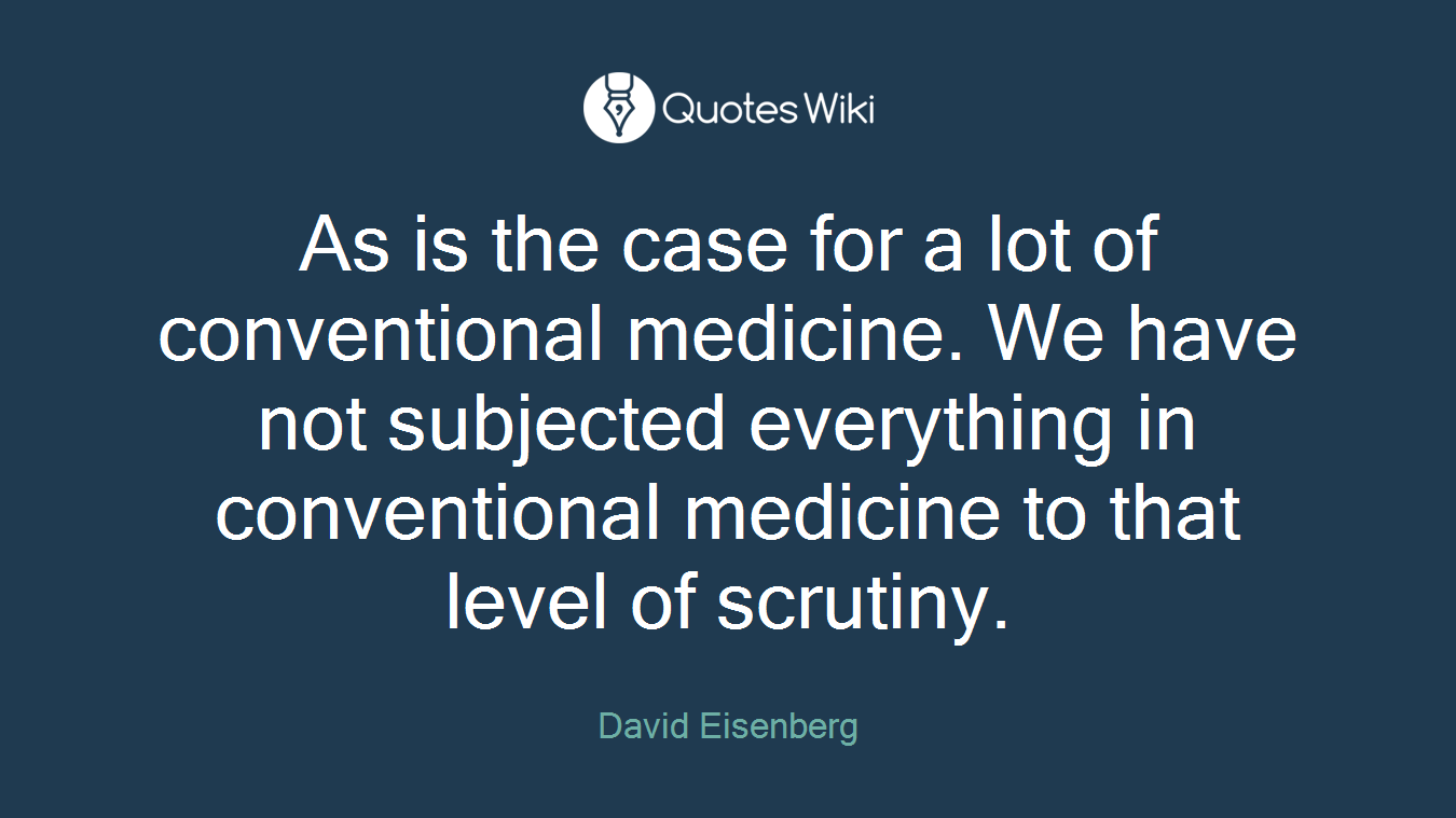 As is the case for a lot of conventional medicine. We have not subjected everything in conventional medicine to that level of scrutiny.