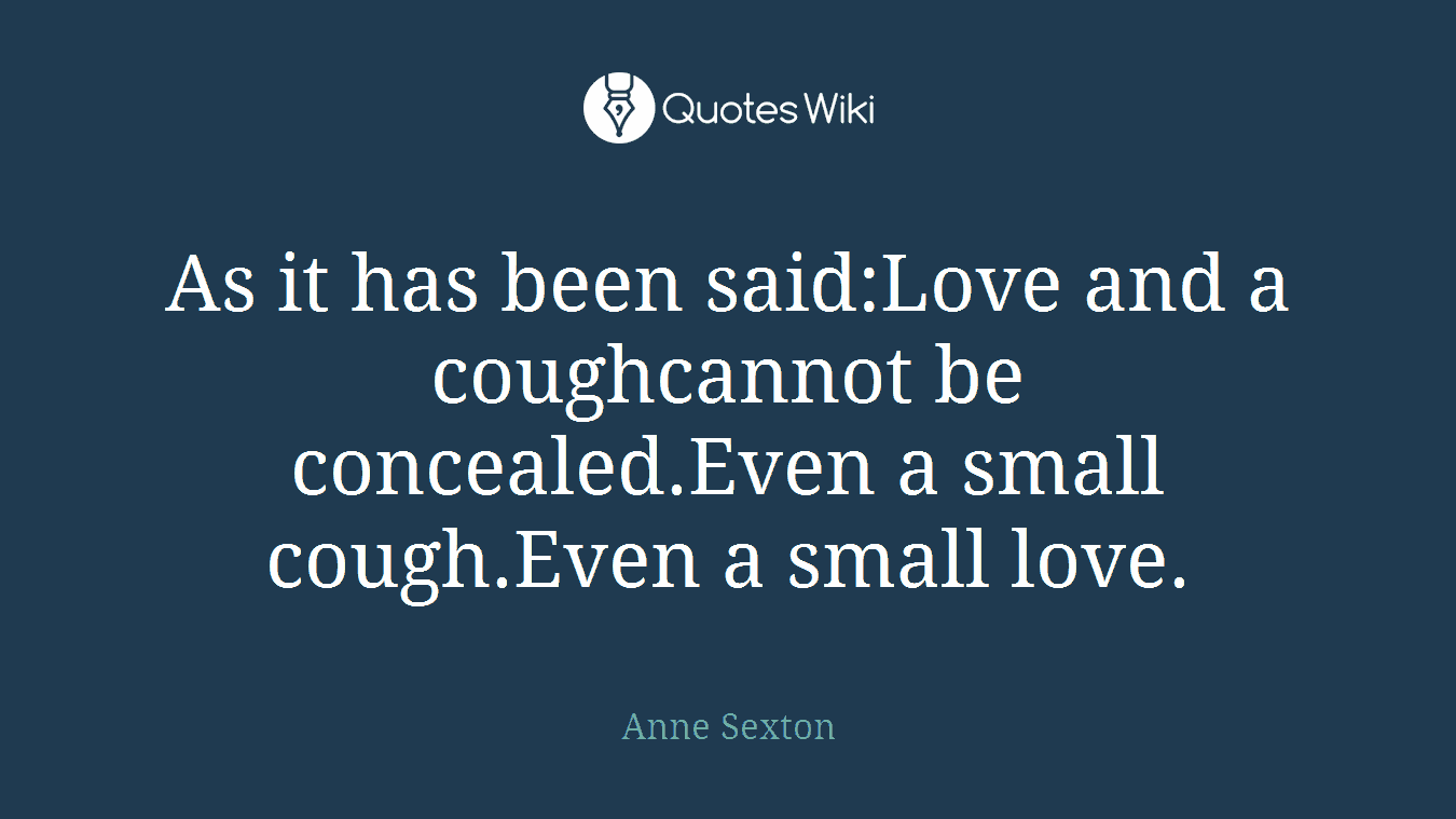 As it has been said:Love and a coughcannot be concealed.Even a small cough.Even a small love.