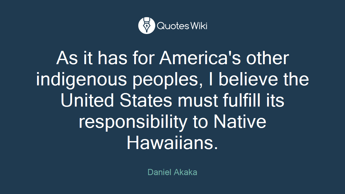 As it has for America's other indigenous peoples, I believe the United States must fulfill its responsibility to Native Hawaiians.