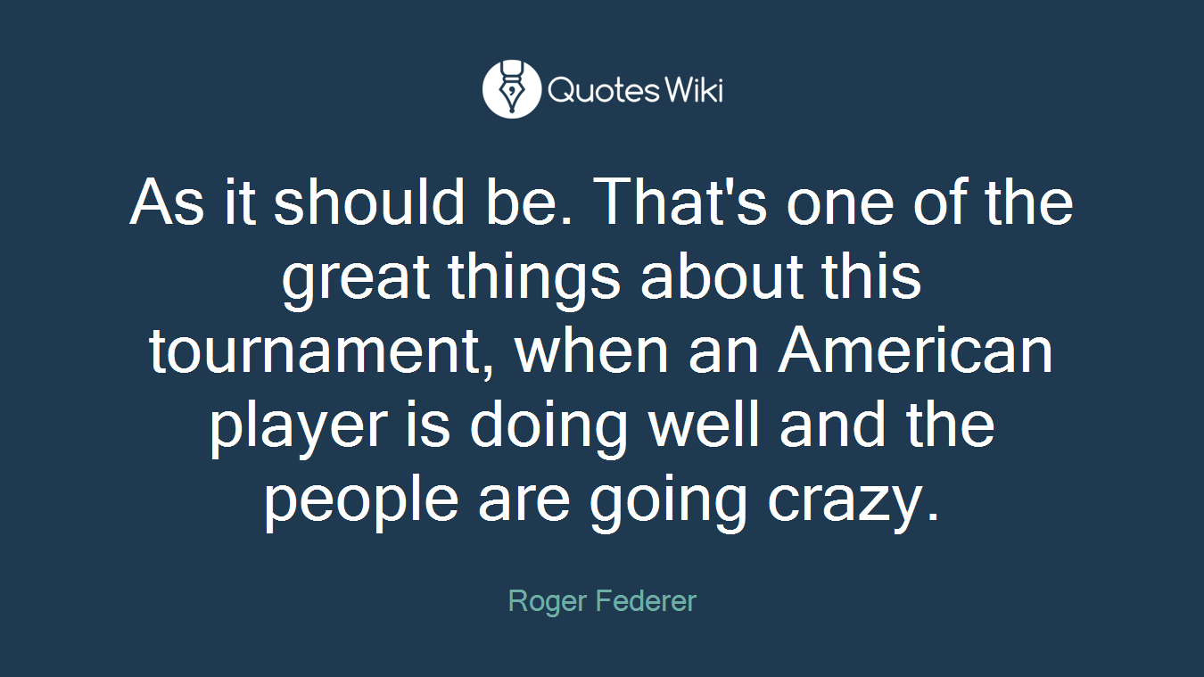 As it should be. That's one of the great things about this tournament, when an American player is doing well and the people are going crazy.