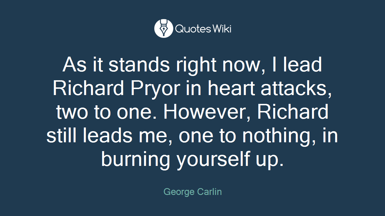 As it stands right now, I lead Richard Pryor in heart attacks, two to one. However, Richard still leads me, one to nothing, in burning yourself up.
