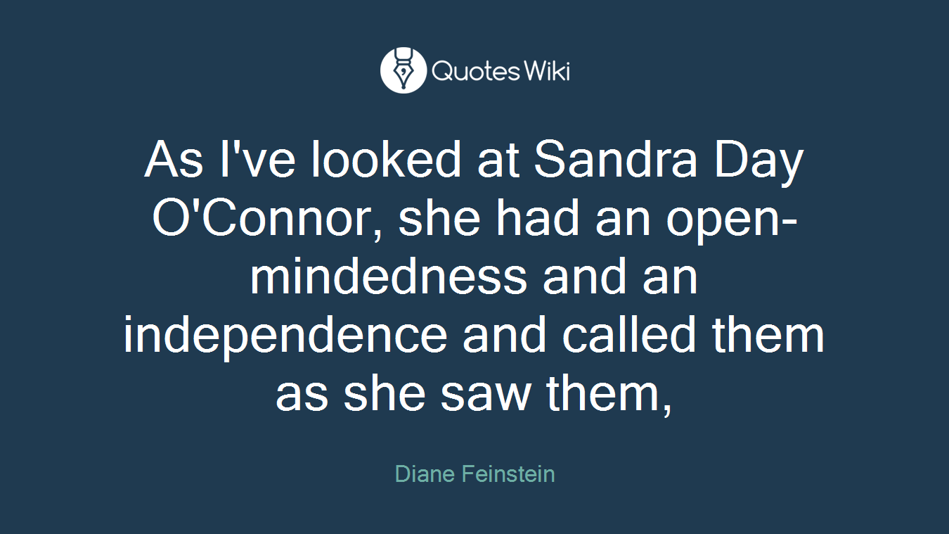 As I've looked at Sandra Day O'Connor, she had an open-mindedness and an independence and called them as she saw them,