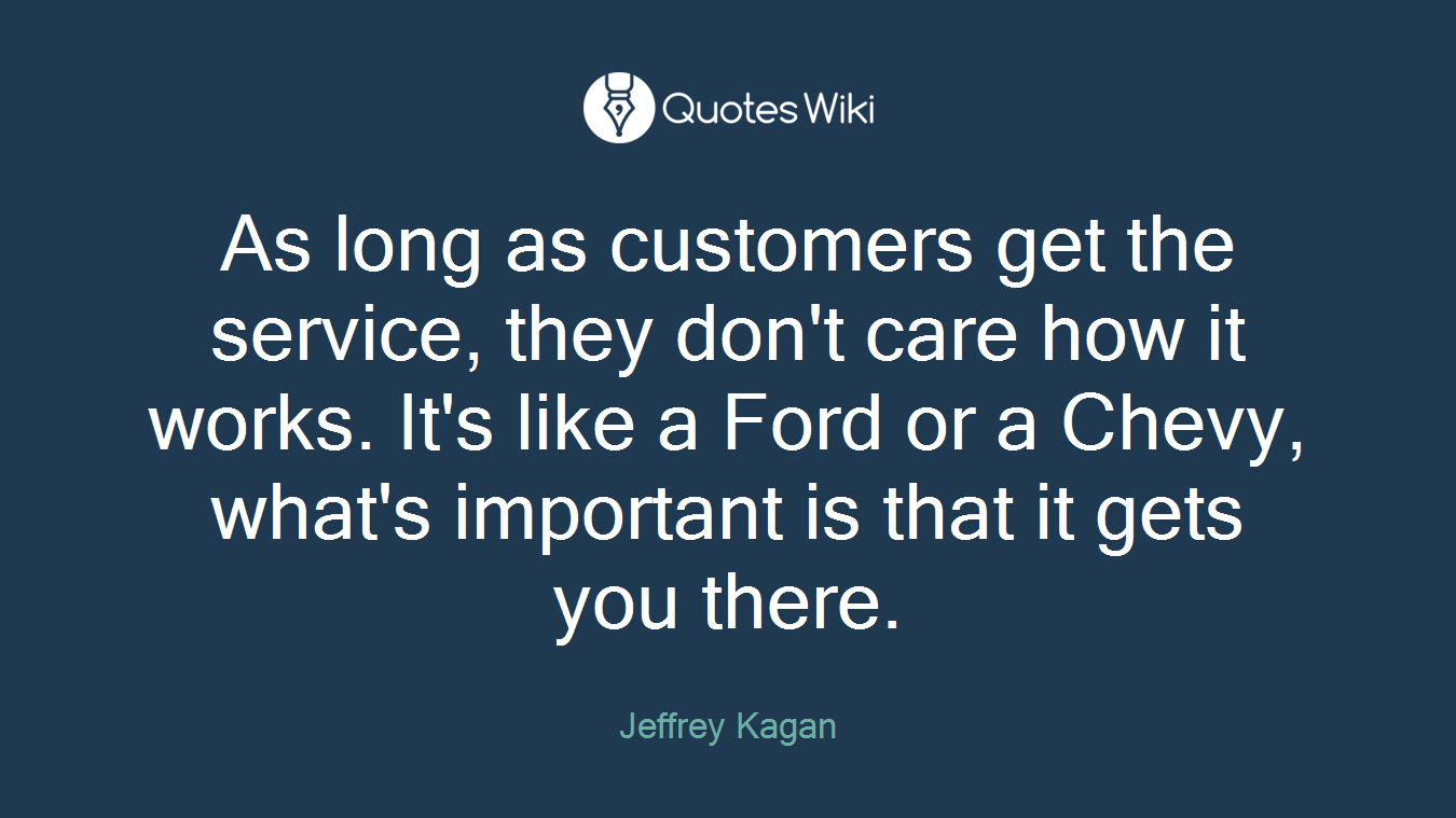 As long as customers get the service, they don't care how it works. It's like a Ford or a Chevy, what's important is that it gets you there.