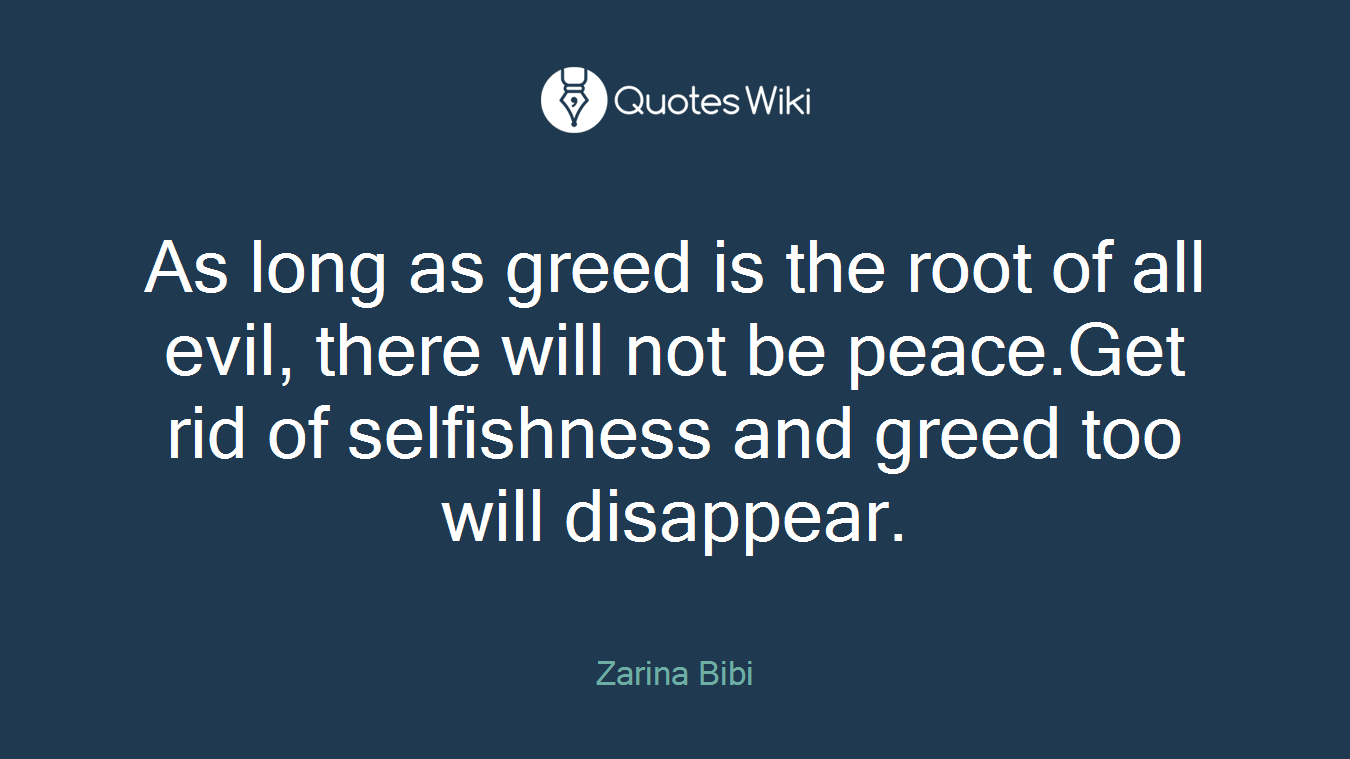 As long as greed is the root of all evil, there will not be peace.Get rid of selfishness and greed too will disappear.