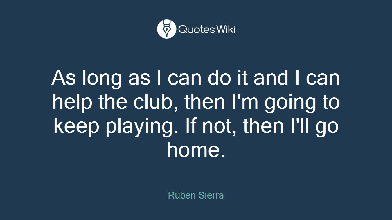 As long as I can do it and I can help the club, then I'm going to keep playing. If not, then I'll go home.
