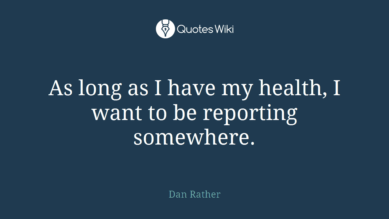 As long as I have my health, I want to be reporting somewhere.