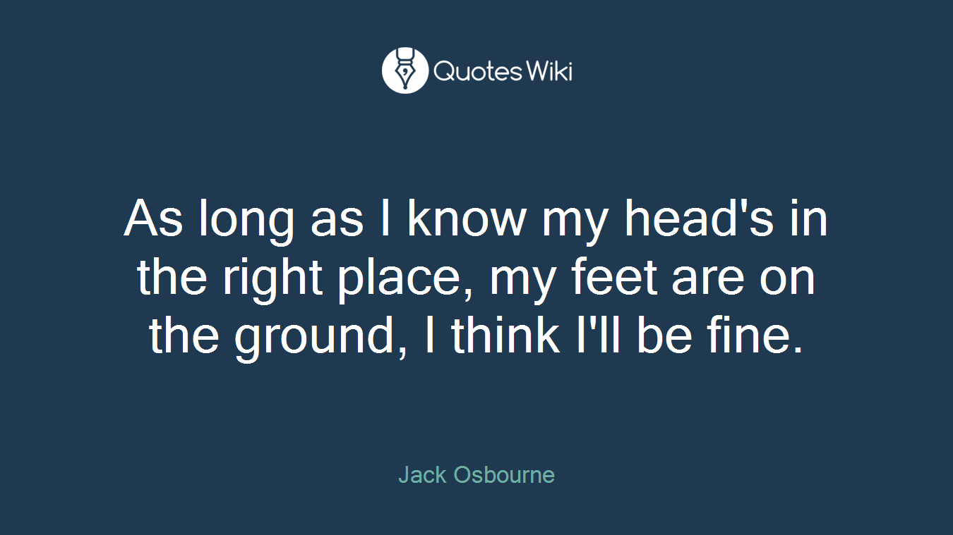As long as I know my head's in the right place, my feet are on the ground, I think I'll be fine.