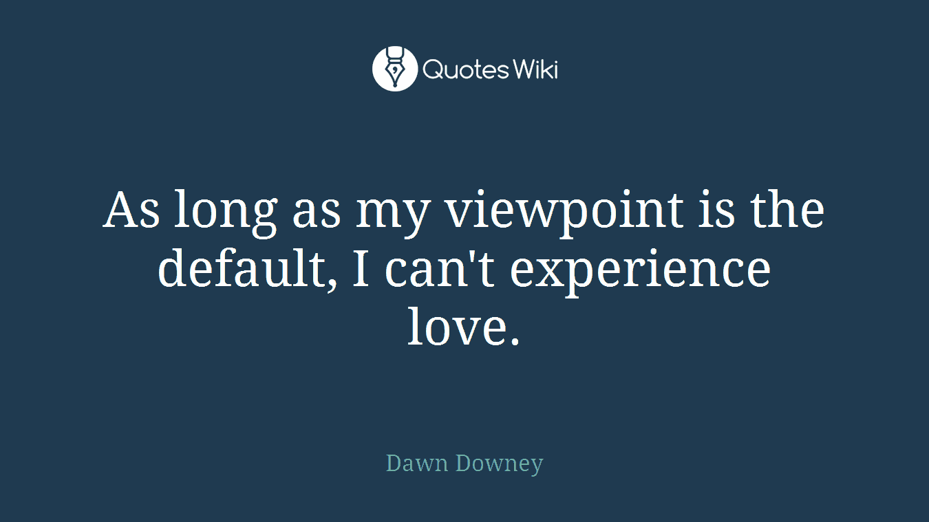 As long as my viewpoint is the default, I can't experience love.