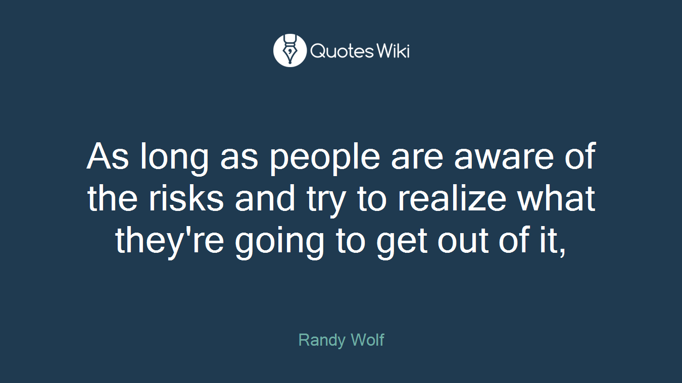 As long as people are aware of the risks and try to realize what they're going to get out of it,
