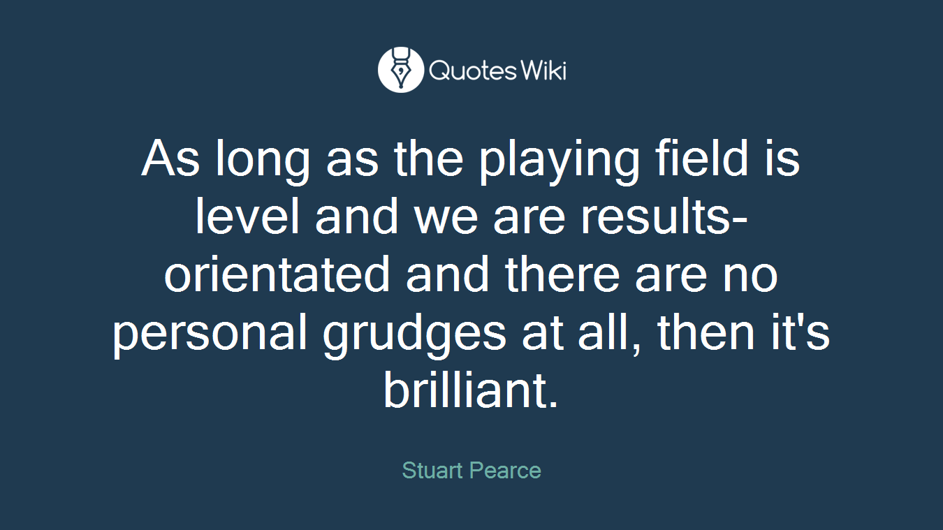 As long as the playing field is level and we are results-orientated and there are no personal grudges at all, then it's brilliant.