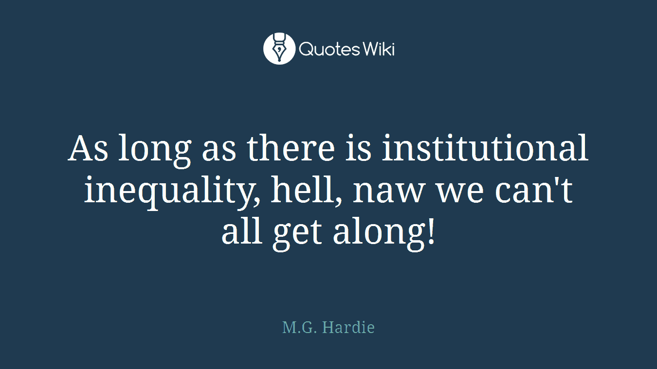As long as there is institutional inequality, hell, naw we can't all get along!