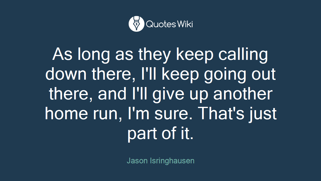As long as they keep calling down there, I'll keep going out there, and I'll give up another home run, I'm sure. That's just part of it.