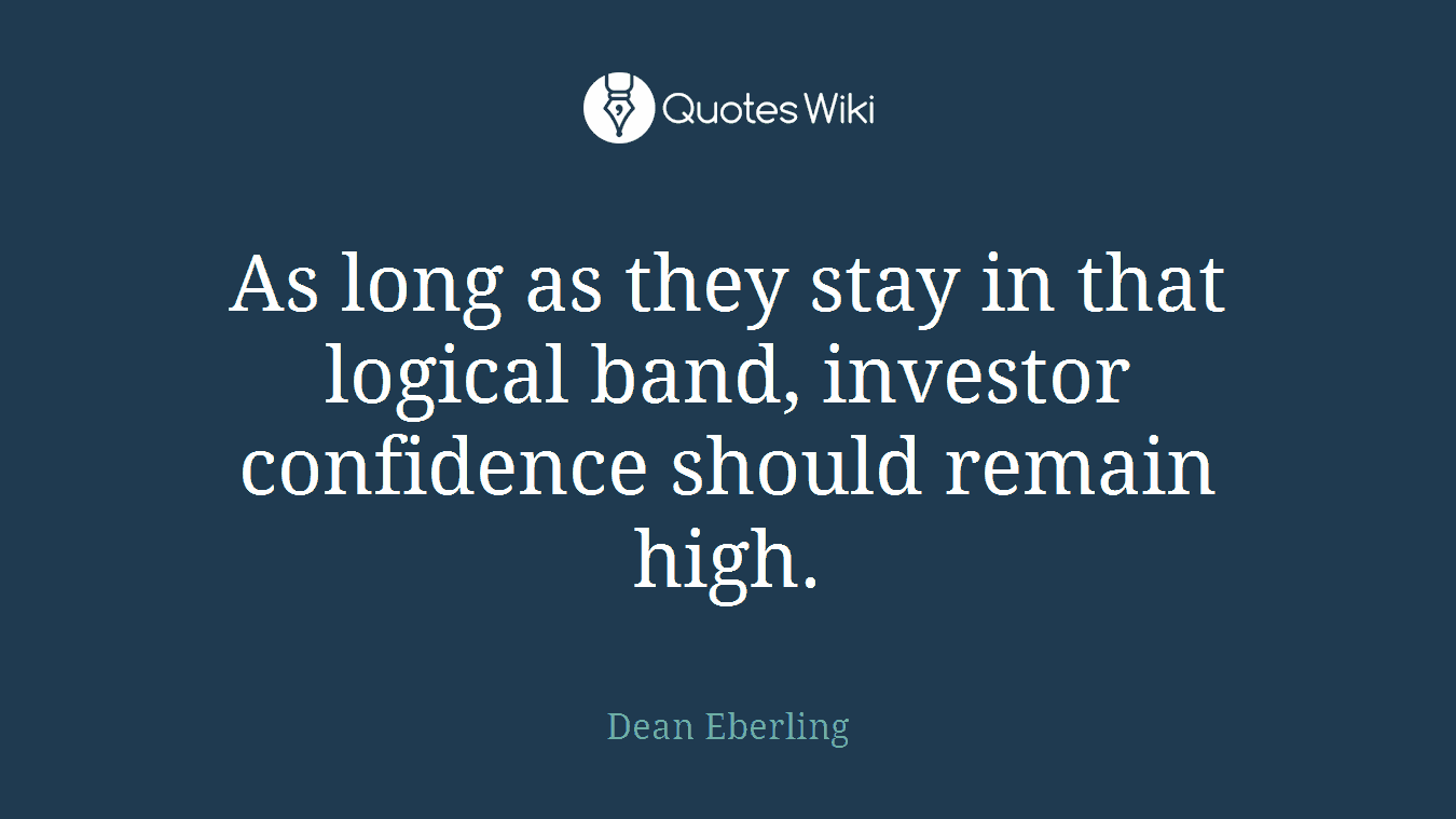 As long as they stay in that logical band, investor confidence should remain high.