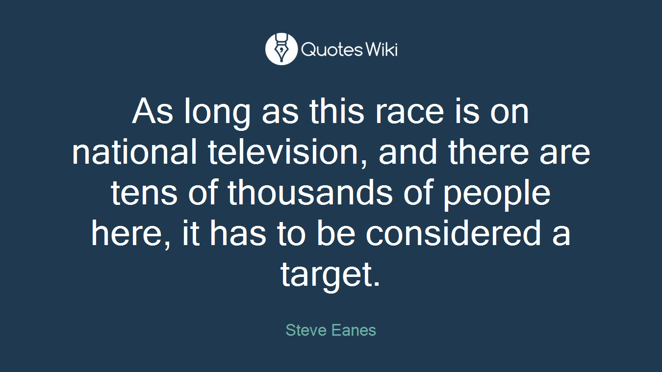 As long as this race is on national television, and there are tens of thousands of people here, it has to be considered a target.
