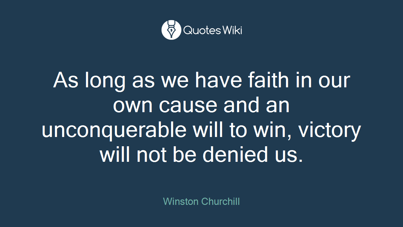 As long as we have faith in our own cause and an unconquerable will to win, victory will not be denied us.