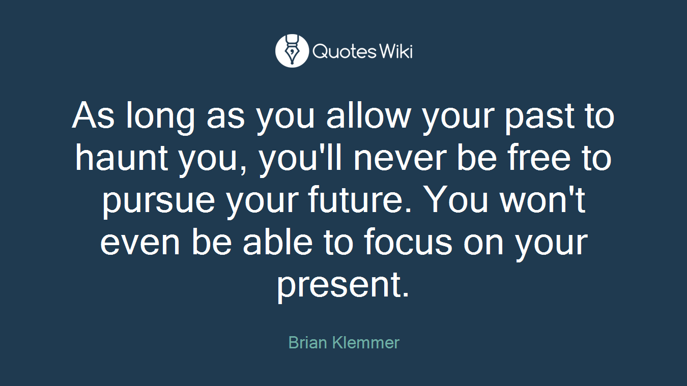 As long as you allow your past to haunt you, you'll never be free to pursue your future. You won't even be able to focus on your present.