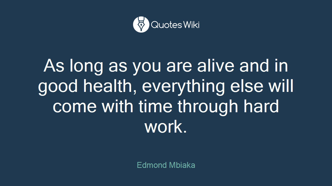As long as you are alive and in good health, everything else will come with time through hard work.