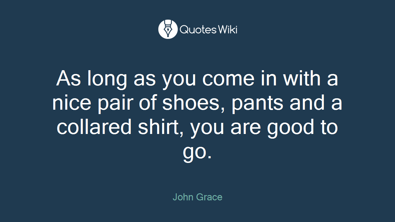 As long as you come in with a nice pair of shoes, pants and a collared shirt, you are good to go.