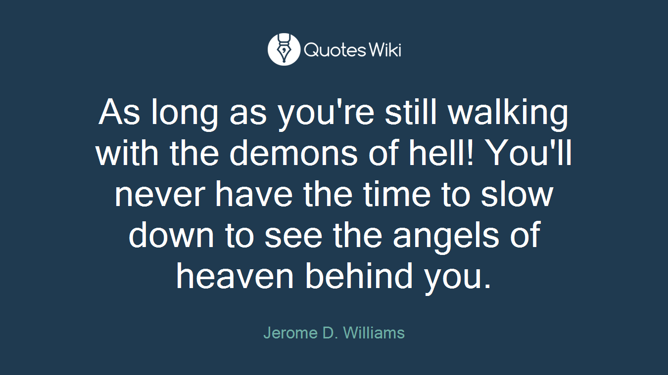 As long as you're still walking with the demons of hell! You'll never have the time to slow down to see the angels of heaven behind you.