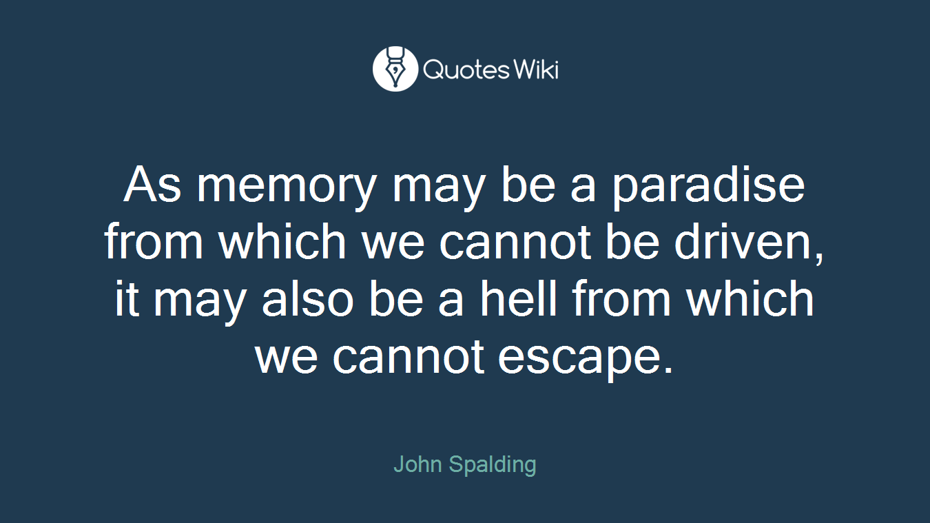 As memory may be a paradise from which we cannot be driven, it may also be a hell from which we cannot escape.