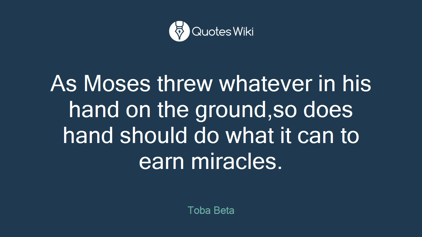 As Moses threw whatever in his hand on the ground,so does hand should do what it can to earn miracles.