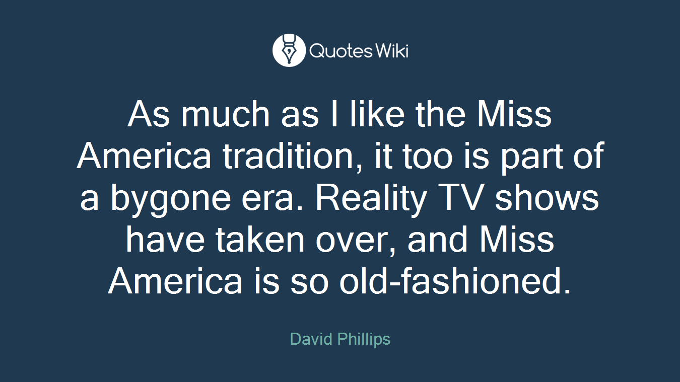 As much as I like the Miss America tradition, it too is part of a bygone era. Reality TV shows have taken over, and Miss America is so old-fashioned.