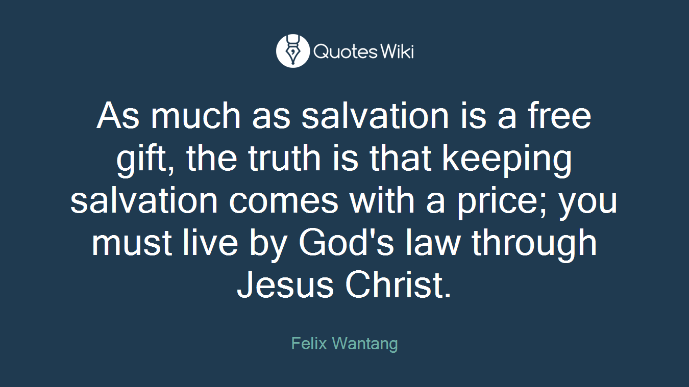 As much as salvation is a free gift, the truth is that keeping salvation comes with a price; you must live by God's law through Jesus Christ.