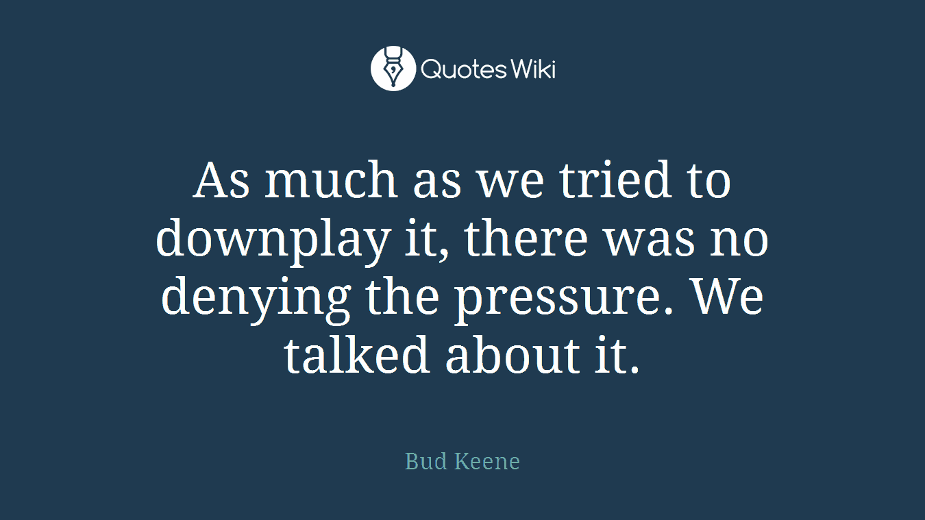 As much as we tried to downplay it, there was no denying the pressure. We talked about it.