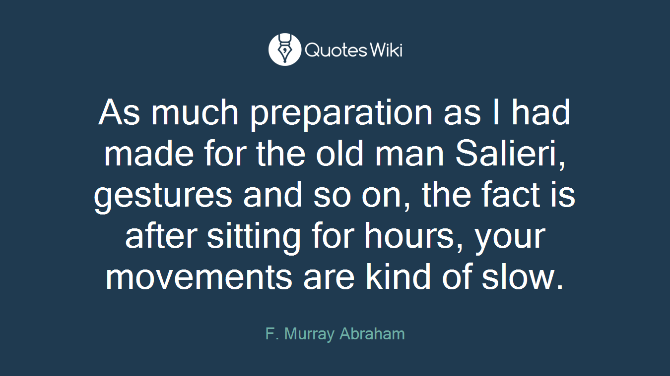 As much preparation as I had made for the old man Salieri, gestures and so on, the fact is after sitting for hours, your movements are kind of slow.