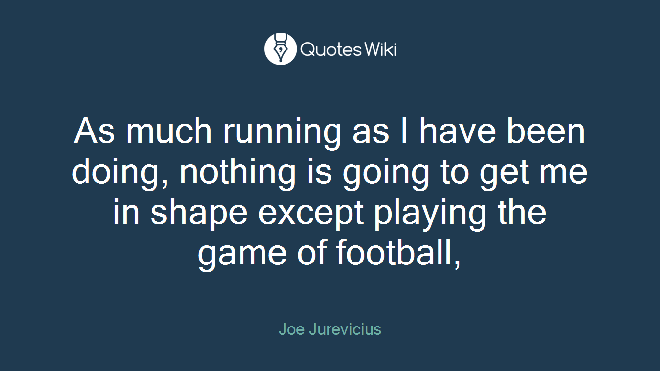As much running as I have been doing, nothing is going to get me in shape except playing the game of football,