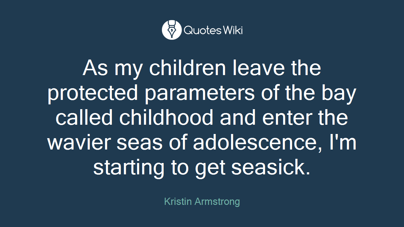 As my children leave the protected parameters of the bay called childhood and enter the wavier seas of adolescence, I'm starting to get seasick.