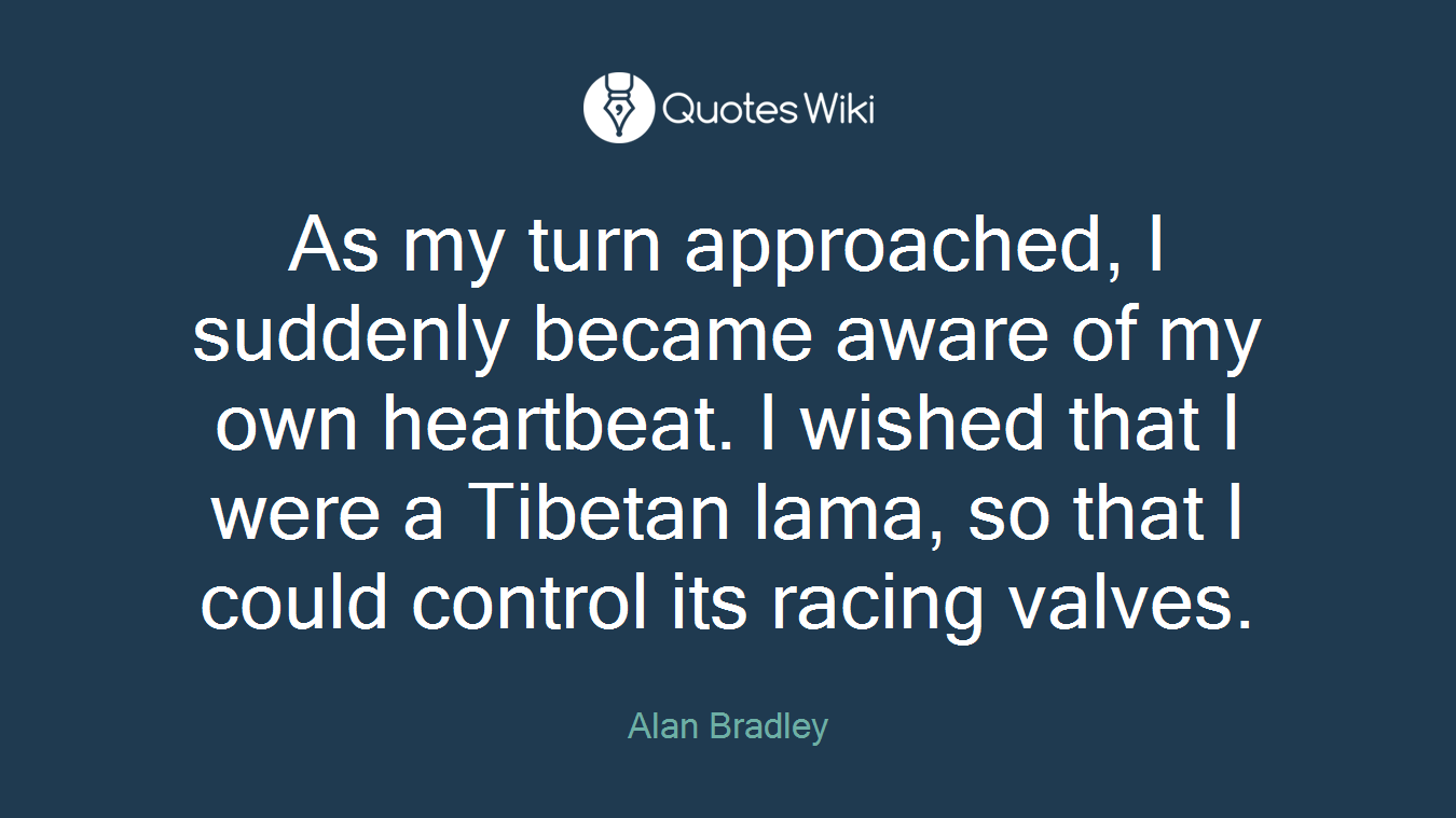 As my turn approached, I suddenly became aware of my own heartbeat. I wished that I were a Tibetan lama, so that I could control its racing valves.