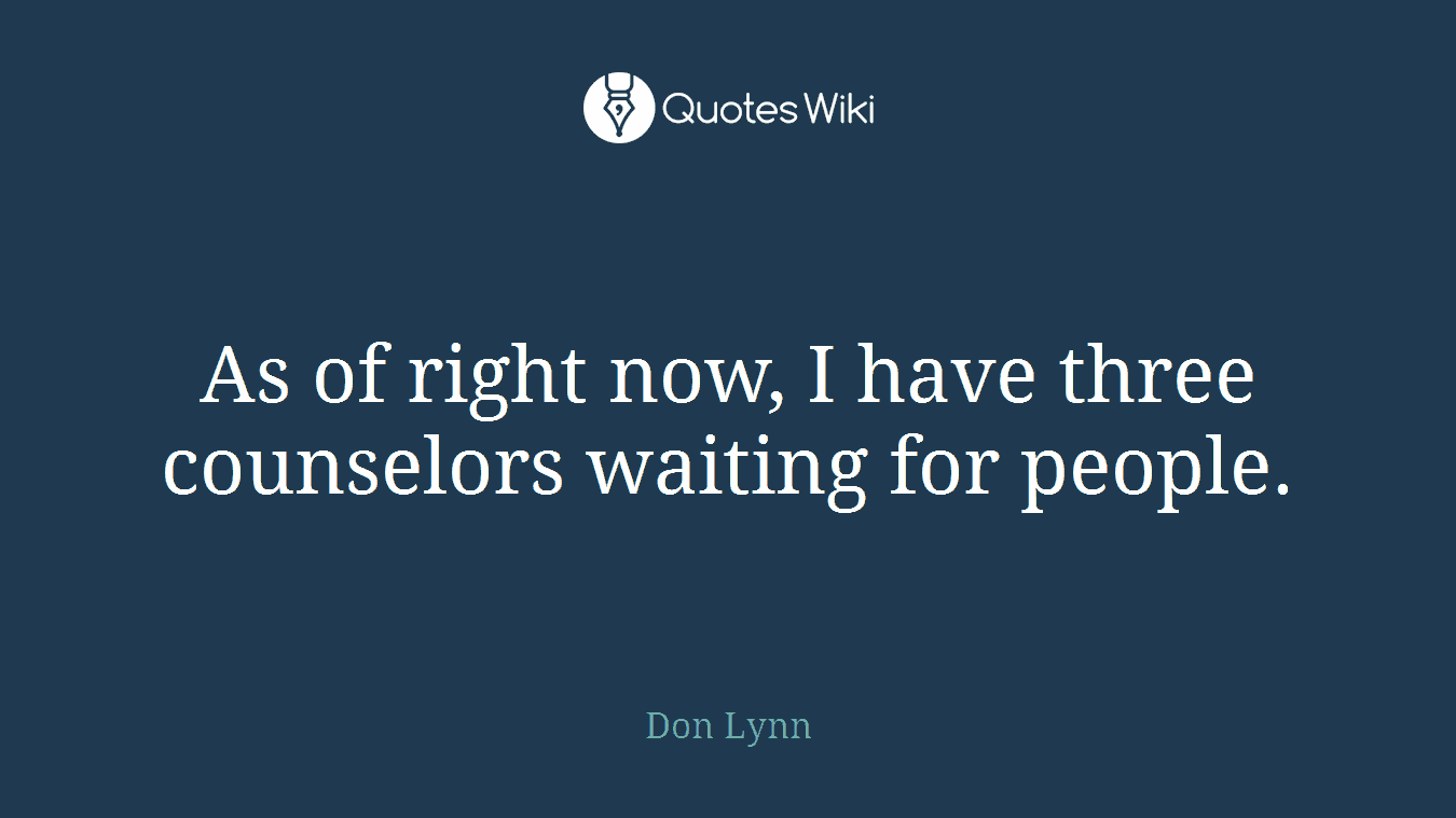 As of right now, I have three counselors waiting for people.