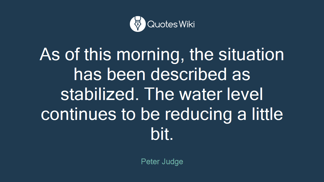 As of this morning, the situation has been described as stabilized. The water level continues to be reducing a little bit.