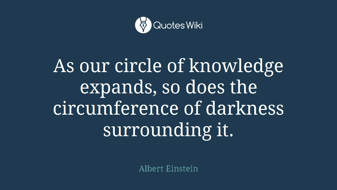As our circle of knowledge expands, so does the circumference of darkness surrounding it.
