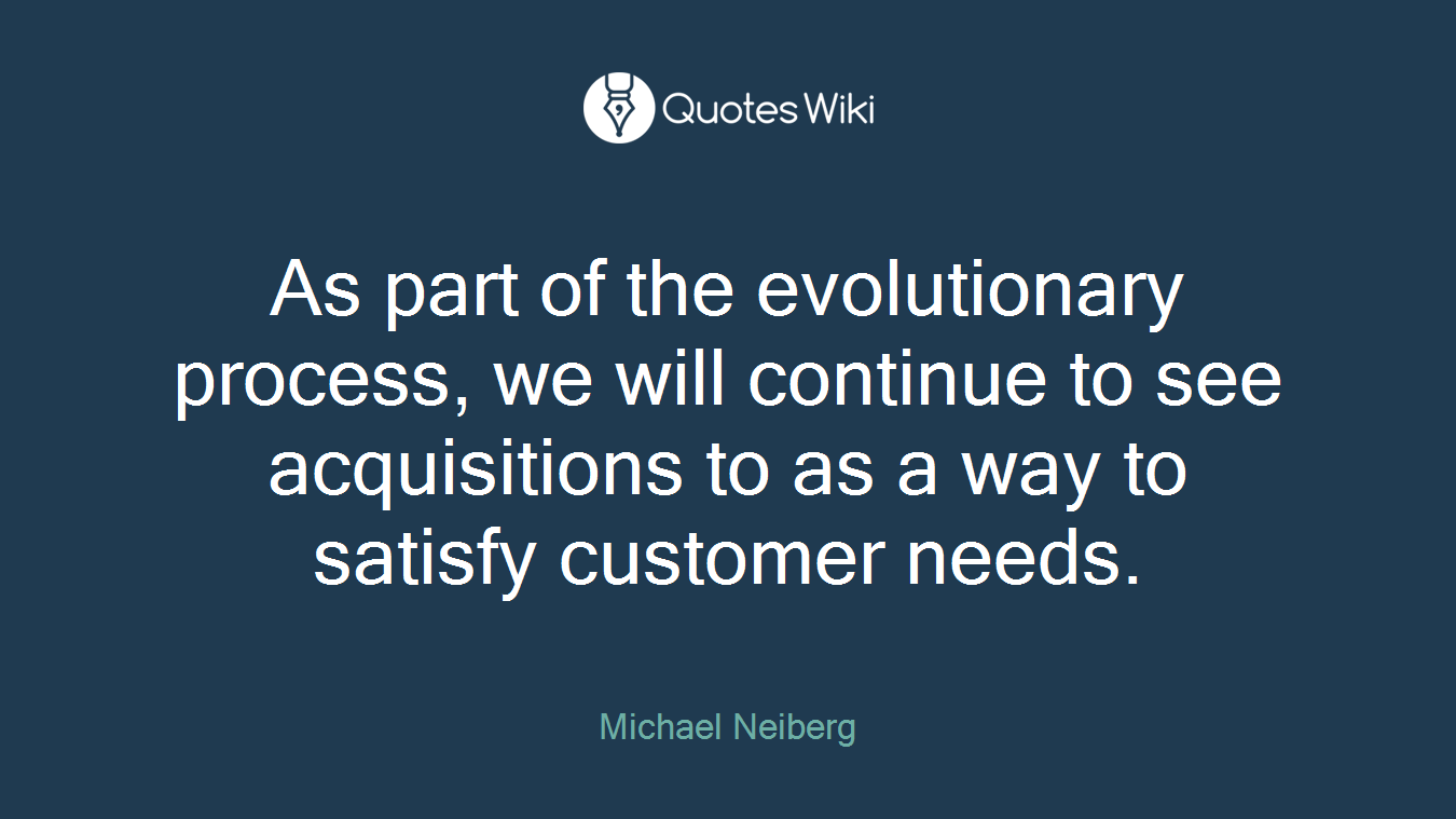 As part of the evolutionary process, we will continue to see acquisitions to as a way to satisfy customer needs.