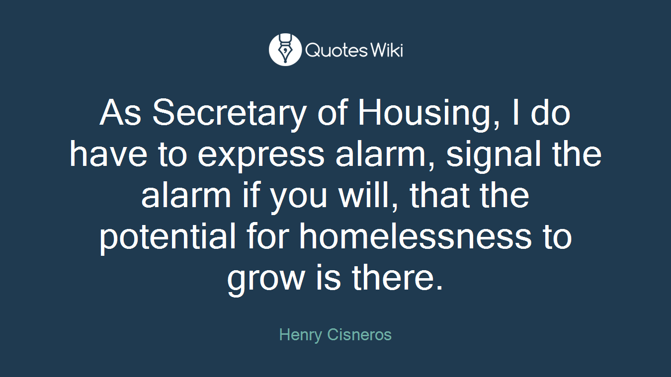 As Secretary of Housing, I do have to express alarm, signal the alarm if you will, that the potential for homelessness to grow is there.