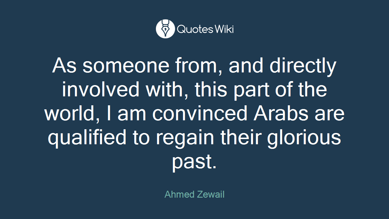 As someone from, and directly involved with, this part of the world, I am convinced Arabs are qualified to regain their glorious past.