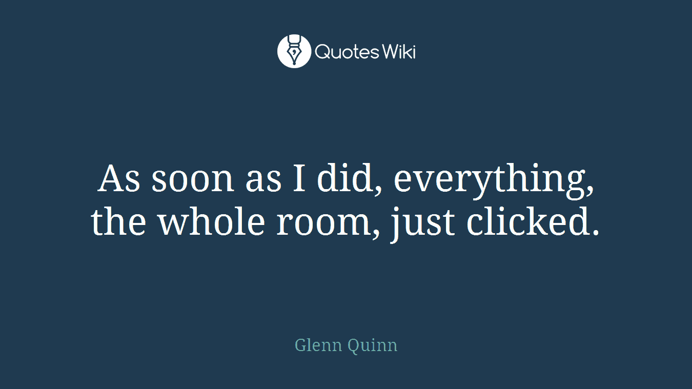 As soon as I did, everything, the whole room, just clicked.