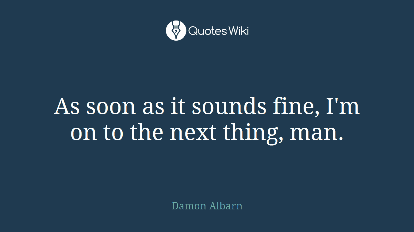 As soon as it sounds fine, I'm on to the next thing, man.