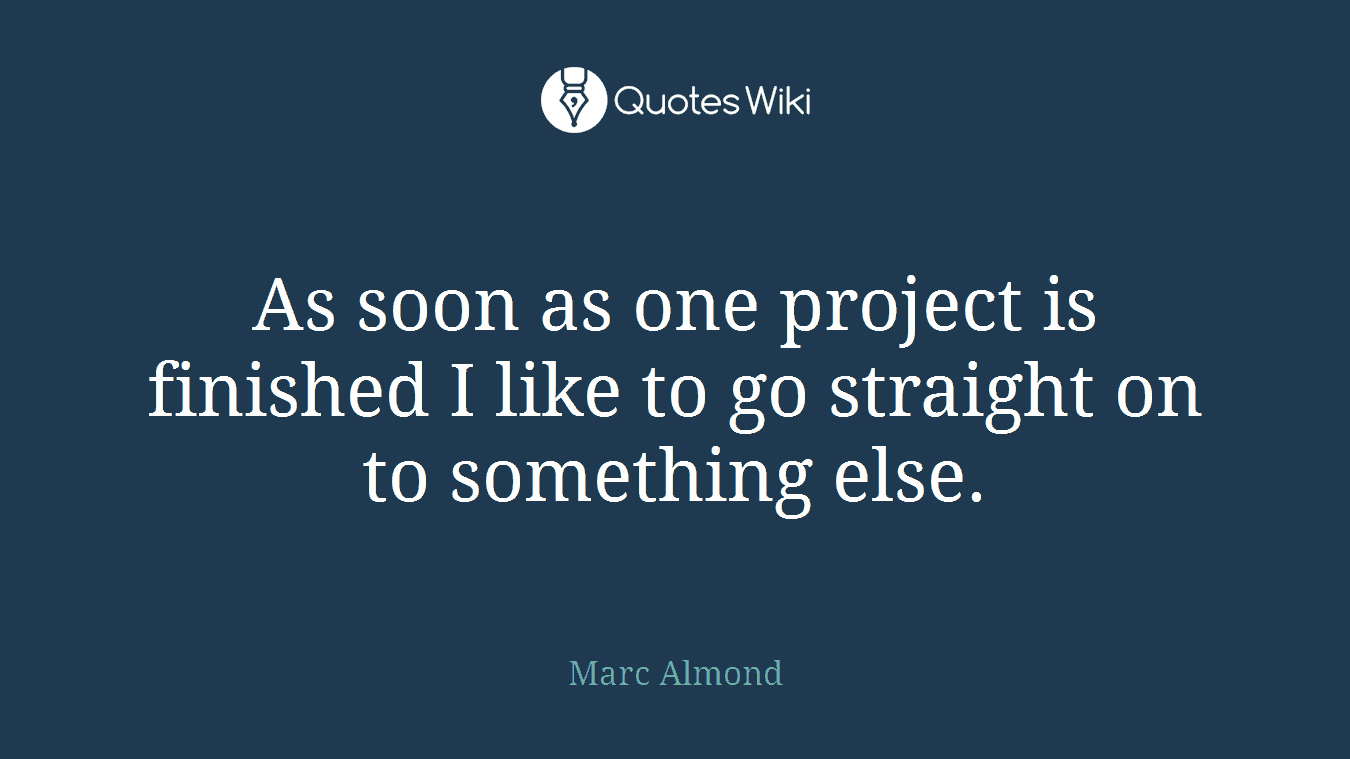 As soon as one project is finished I like to go straight on to something else.