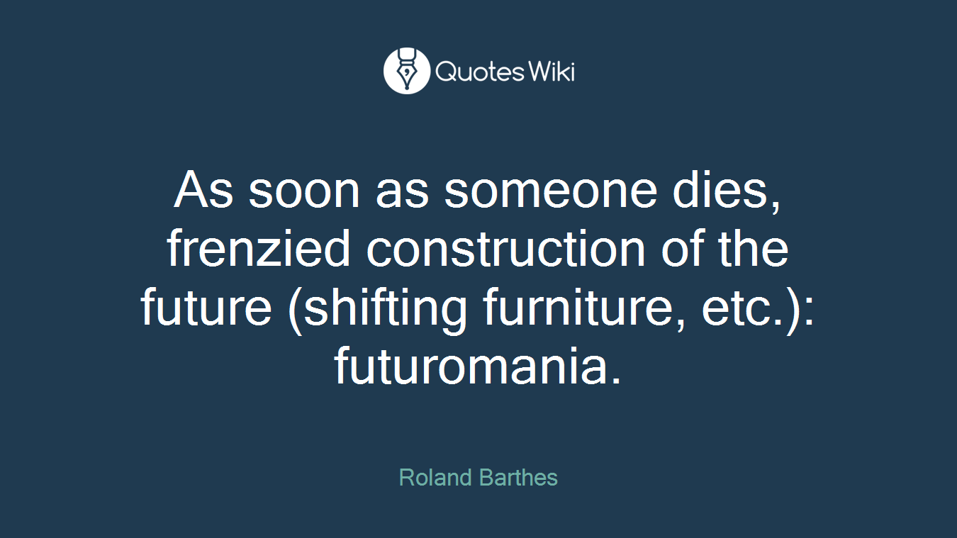 As soon as someone dies, frenzied construction of the future (shifting furniture, etc.): futuromania.