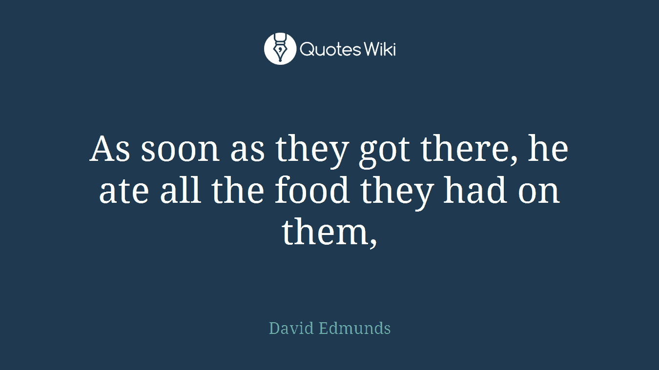 As soon as they got there, he ate all the food they had on them,