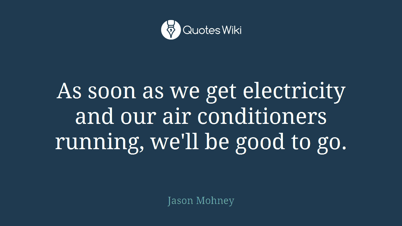 As soon as we get electricity and our air conditioners running, we'll be good to go.